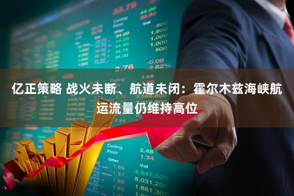 亿正策略 战火未断、航道未闭：霍尔木兹海峡航运流量仍维持高位
