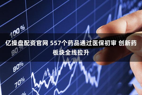 亿操盘配资官网 557个药品通过医保初审 创新药板块全线拉升