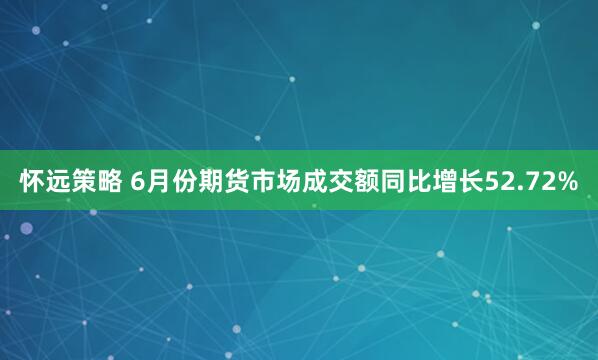怀远策略 6月份期货市场成交额同比增长52.72%