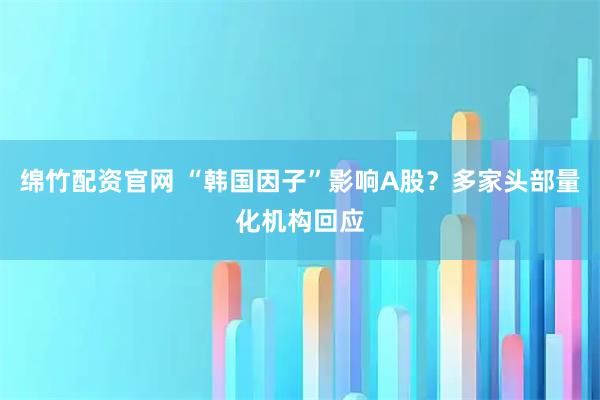 绵竹配资官网 “韩国因子”影响A股？多家头部量化机构回应