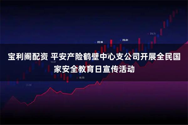 宝利阁配资 平安产险鹤壁中心支公司开展全民国家安全教育日宣传活动