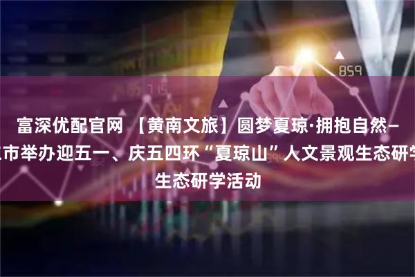 富深优配官网 【黄南文旅】圆梦夏琼·拥抱自然——同仁市举办迎五一、庆五四环“夏琼山”人文景观生态研学活动