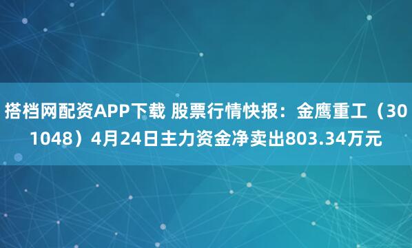搭档网配资APP下载 股票行情快报：金鹰重工（301048）4月24日主力资金净卖出803.34万元