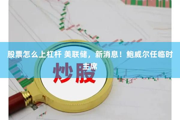 股票怎么上杠杆 美联储，新消息！鲍威尔任临时主席