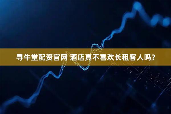 寻牛堂配资官网 酒店真不喜欢长租客人吗？