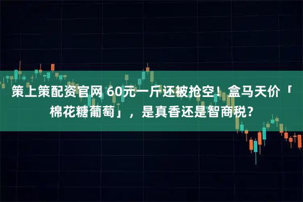 策上策配资官网 60元一斤还被抢空！盒马天价「棉花糖葡萄」，是真香还是智商税？