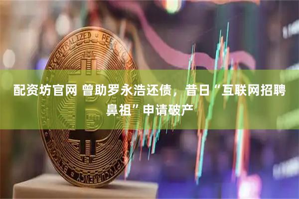 配资坊官网 曾助罗永浩还债，昔日“互联网招聘鼻祖”申请破产