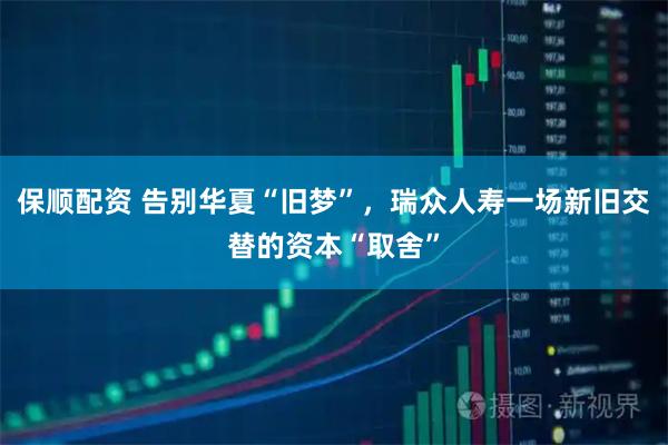 保顺配资 告别华夏“旧梦”，瑞众人寿一场新旧交替的资本“取舍”