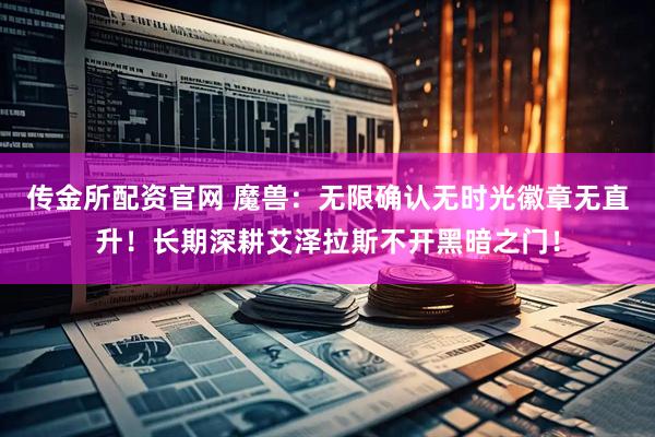 传金所配资官网 魔兽：无限确认无时光徽章无直升！长期深耕艾泽拉斯不开黑暗之门！